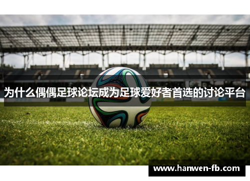 为什么偶偶足球论坛成为足球爱好者首选的讨论平台