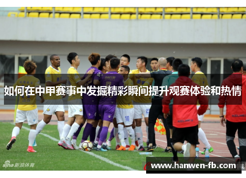 如何在中甲赛事中发掘精彩瞬间提升观赛体验和热情