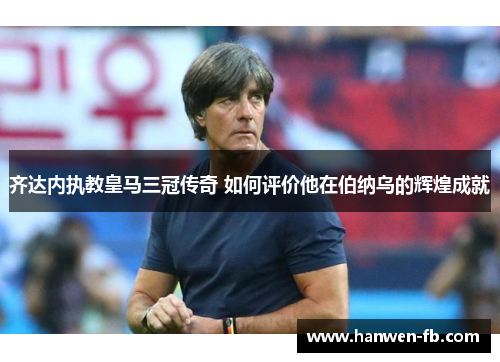 齐达内执教皇马三冠传奇 如何评价他在伯纳乌的辉煌成就