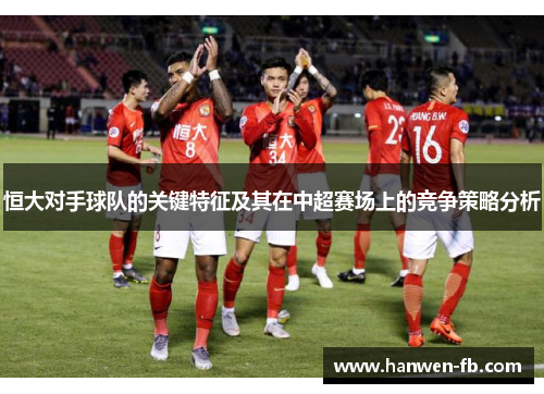 恒大对手球队的关键特征及其在中超赛场上的竞争策略分析