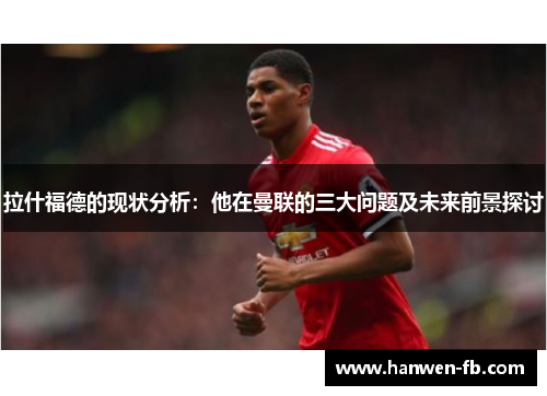 拉什福德的现状分析：他在曼联的三大问题及未来前景探讨