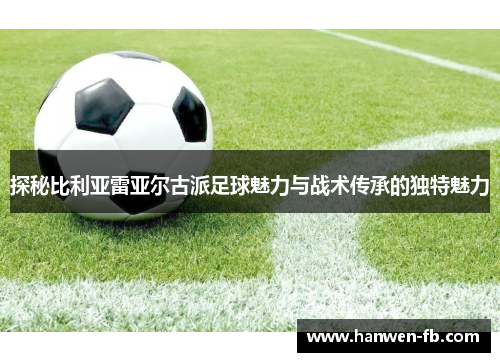 探秘比利亚雷亚尔古派足球魅力与战术传承的独特魅力