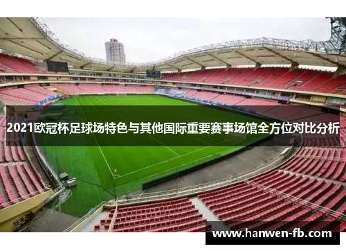 2021欧冠杯足球场特色与其他国际重要赛事场馆全方位对比分析