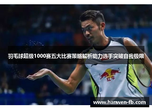 羽毛球超级1000赛五大比赛策略解析助力选手突破自我极限