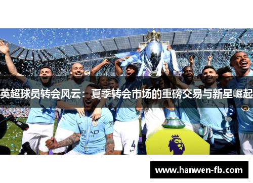 英超球员转会风云：夏季转会市场的重磅交易与新星崛起