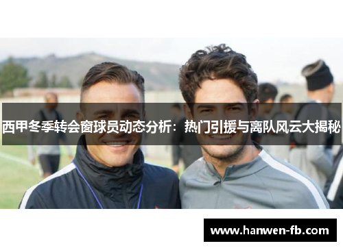 西甲冬季转会窗球员动态分析：热门引援与离队风云大揭秘