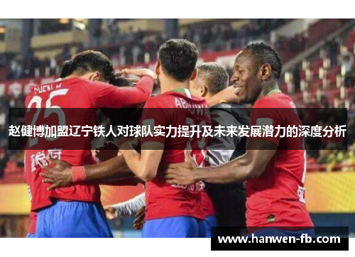 赵健博加盟辽宁铁人对球队实力提升及未来发展潜力的深度分析