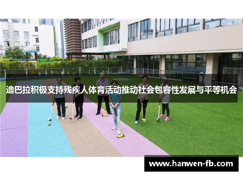 迪巴拉积极支持残疾人体育活动推动社会包容性发展与平等机会