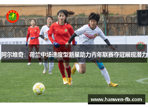 阿尔维奇:荷兰中场速度型新星助力青年联赛夺冠展现潜力 阿尔维奇:荷兰中场速度型新星助力青年联赛夺冠展现潜力
