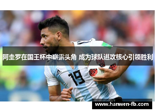 阿圭罗在国王杯中崭露头角 成为球队进攻核心引领胜利 阿圭罗在国王杯中崭露头角 成为球队进攻核心引领胜利