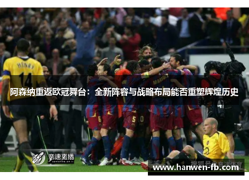阿森纳重返欧冠舞台：全新阵容与战略布局能否重塑辉煌历史