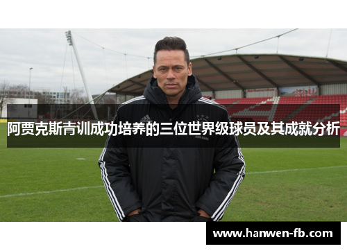阿贾克斯青训成功培养的三位世界级球员及其成就分析