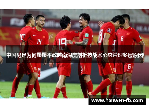 中国男足为何屡屡不敌越南深度剖析技战术心态管理多层原因 中国男足为何屡屡不敌越南深度剖析技战术心态管理多层原因