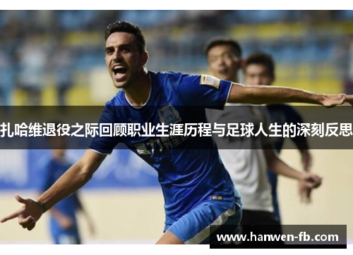 扎哈维退役之际回顾职业生涯历程与足球人生的深刻反思