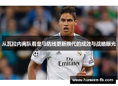 从瓦拉内离队看皇马防线更新换代的成效与战略眼光