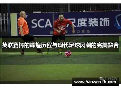 英联赛杯的辉煌历程与现代足球风潮的完美融合