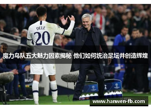 魔力鸟队五大魅力因素揭秘 他们如何统治足坛并创造辉煌