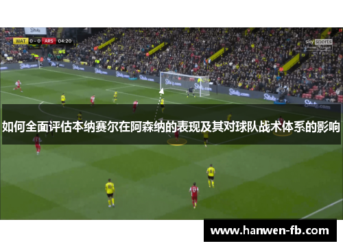 如何全面评估本纳赛尔在阿森纳的表现及其对球队战术体系的影响