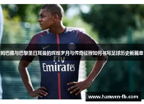 姆巴佩与巴黎圣日耳曼的辉煌岁月与传奇征程如何书写足球历史新篇章 姆巴佩与巴黎圣日耳曼的辉煌岁月与传奇征程如何书写足球历史新篇章