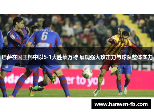 巴萨在国王杯中以5-1大胜莱万特 展现强大攻击力与球队整体实力