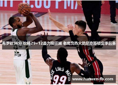 希罗砍36分 吹杨29+12虽力挽狂澜 老鹰负热火助尼克斯锁定季后赛