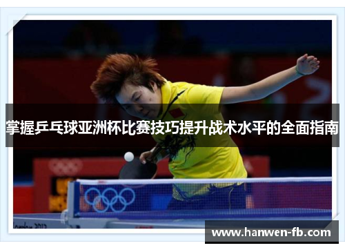 掌握乒乓球亚洲杯比赛技巧提升战术水平的全面指南