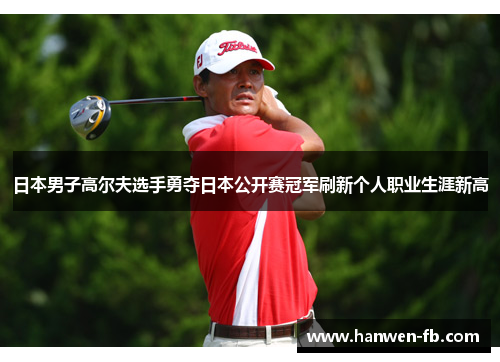日本男子高尔夫选手勇夺日本公开赛冠军刷新个人职业生涯新高