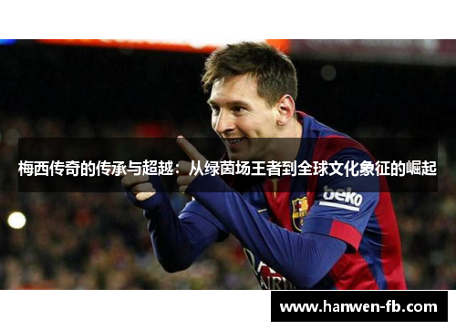 梅西传奇的传承与超越:从绿茵场王者到全球文化象征的崛起 梅西传奇的传承与超越:从绿茵场王者到全球文化象征的崛起