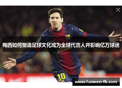 梅西如何塑造足球文化成为全球代言人并影响亿万球迷
