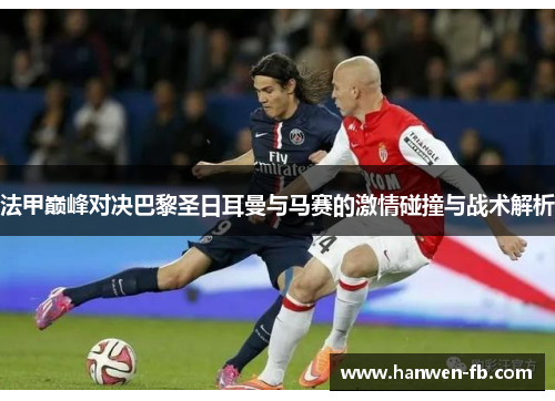 法甲巅峰对决巴黎圣日耳曼与马赛的激情碰撞与战术解析
