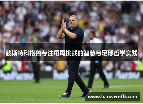 波斯特科格鲁专注每周挑战的智慧与足球哲学实践