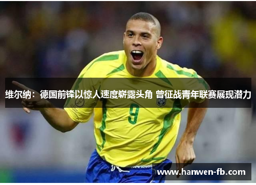 维尔纳：德国前锋以惊人速度崭露头角 曾征战青年联赛展现潜力