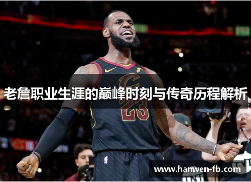 老詹职业生涯的巅峰时刻与传奇历程解析