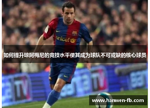 如何提升琼阿梅尼的竞技水平使其成为球队不可或缺的核心球员