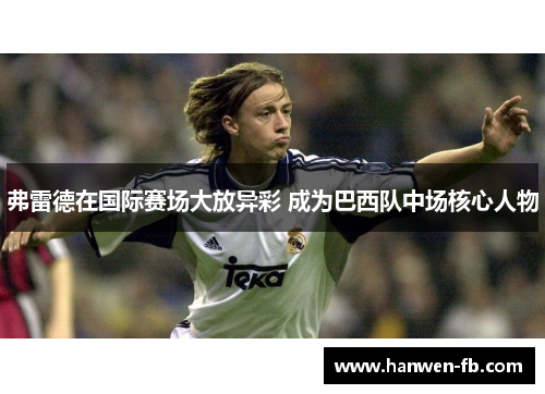 弗雷德在国际赛场大放异彩 成为巴西队中场核心人物