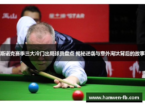斯诺克赛季三大冷门出局球员盘点 揭秘逆袭与意外淘汰背后的故事