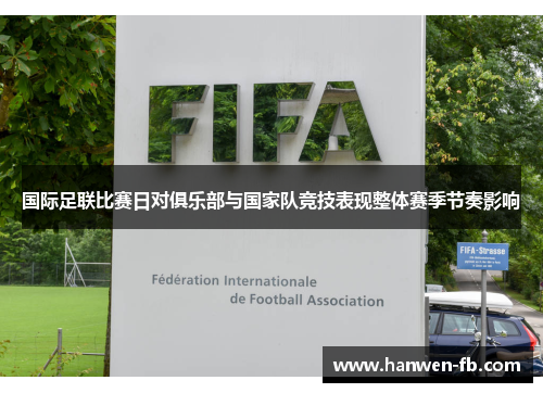 国际足联比赛日对俱乐部与国家队竞技表现整体赛季节奏影响
