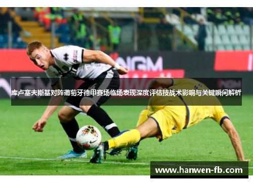 库卢塞夫斯基对阵葡萄牙德甲赛场临场表现深度评估技战术影响与关键瞬间解析