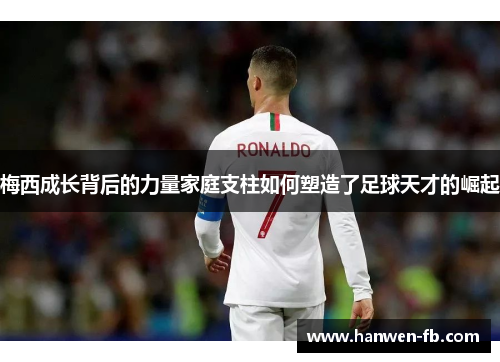 梅西成长背后的力量家庭支柱如何塑造了足球天才的崛起 梅西成长背后的力量家庭支柱如何塑造了足球天才的崛起