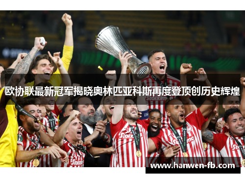 欧协联最新冠军揭晓奥林匹亚科斯再度登顶创历史辉煌