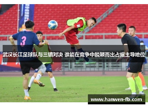 武汉长江足球队与三镇对决 谁能在竞争中脱颖而出占据主导地位