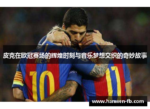 皮克在欧冠赛场的辉煌时刻与音乐梦想交织的奇妙故事