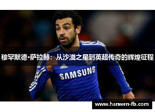 穆罕默德·萨拉赫:从沙漠之星到英超传奇的辉煌征程 穆罕默德·萨拉赫:从沙漠之星到英超传奇的辉煌征程