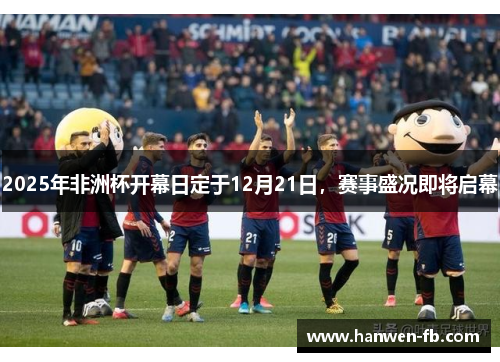 2025年非洲杯开幕日定于12月21日,赛事盛况即将启幕 2025年非洲杯开幕日定于12月21日,赛事盛况即将启幕