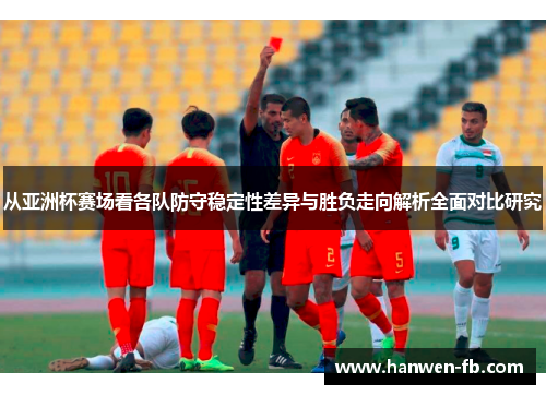 从亚洲杯赛场看各队防守稳定性差异与胜负走向解析全面对比研究