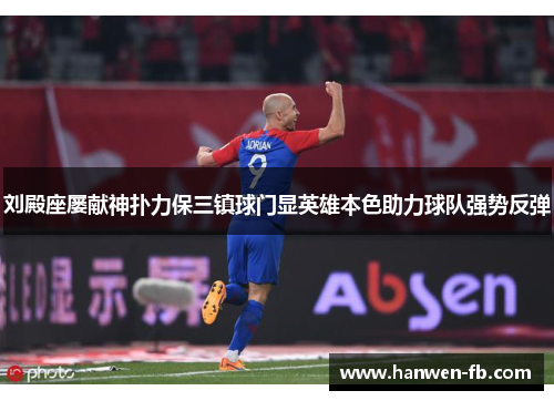 刘殿座屡献神扑力保三镇球门显英雄本色助力球队强势反弹 刘殿座屡献神扑力保三镇球门显英雄本色助力球队强势反弹