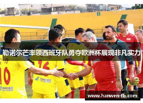 勒诺尔芒率领西班牙队勇夺欧洲杯展现非凡实力