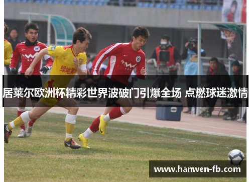 居莱尔欧洲杯精彩世界波破门引爆全场 点燃球迷激情 居莱尔欧洲杯精彩世界波破门引爆全场 点燃球迷激情