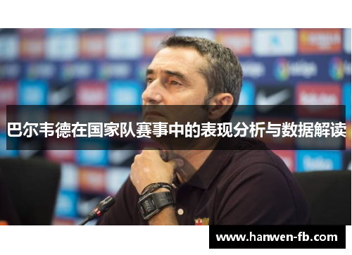 巴尔韦德在国家队赛事中的表现分析与数据解读 巴尔韦德在国家队赛事中的表现分析与数据解读