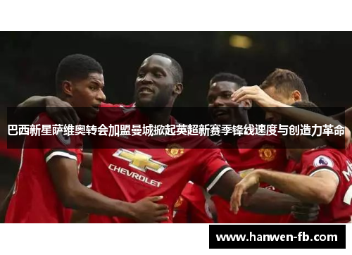 巴西新星萨维奥转会加盟曼城掀起英超新赛季锋线速度与创造力革命 巴西新星萨维奥转会加盟曼城掀起英超新赛季锋线速度与创造力革命